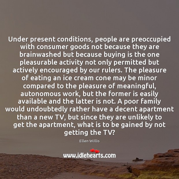Under present conditions, people are preoccupied with consumer goods not because they Ellen Willis Picture Quote