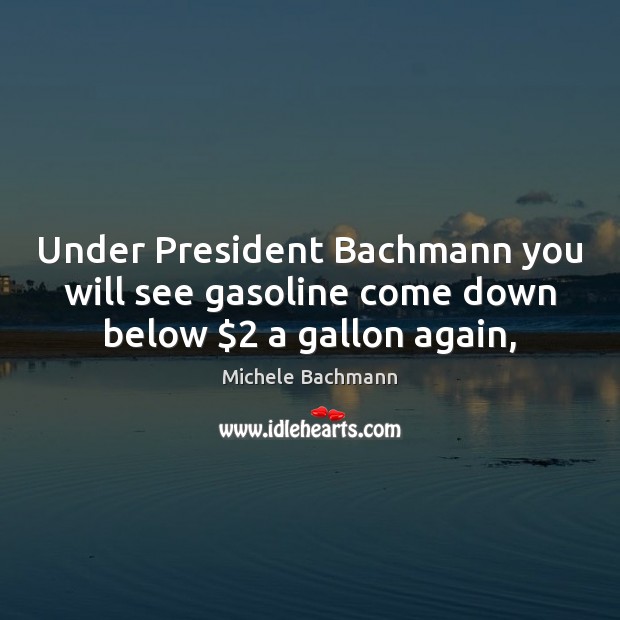 Under President Bachmann you will see gasoline come down below $2 a gallon again, Michele Bachmann Picture Quote