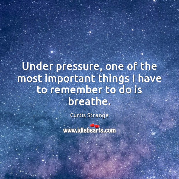 Under pressure, one of the most important things I have to remember to do is breathe. Curtis Strange Picture Quote