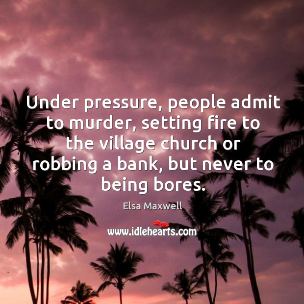 Under pressure, people admit to murder, setting fire to the village church or robbing a bank, but never to being bores. Elsa Maxwell Picture Quote
