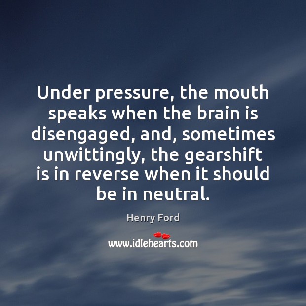 Under pressure, the mouth speaks when the brain is disengaged, and, sometimes Henry Ford Picture Quote