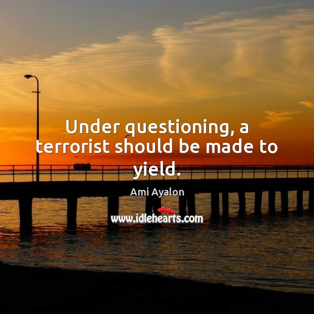 Under questioning, a terrorist should be made to yield. Ami Ayalon Picture Quote