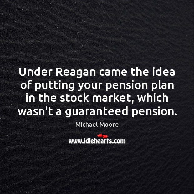 Under Reagan came the idea of putting your pension plan in the Michael Moore Picture Quote