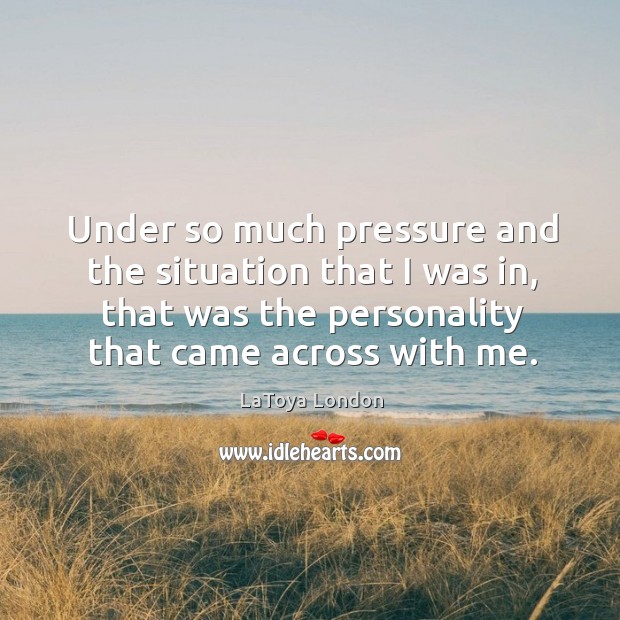 Under so much pressure and the situation that I was in, that was the personality that came across with me. LaToya London Picture Quote