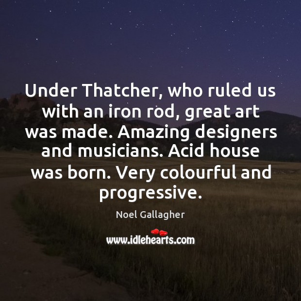 Under Thatcher, who ruled us with an iron rod, great art was Noel Gallagher Picture Quote