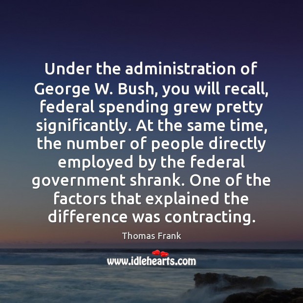 Under the administration of George W. Bush, you will recall, federal spending Thomas Frank Picture Quote
