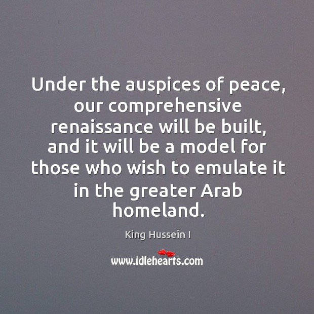 Under the auspices of peace, our comprehensive renaissance will be built King Hussein I Picture Quote