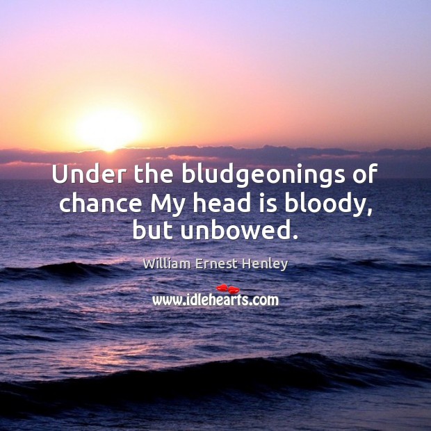 Under the bludgeonings of chance My head is bloody, but unbowed. William Ernest Henley Picture Quote
