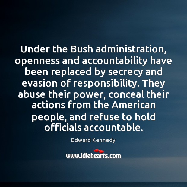 Under the Bush administration, openness and accountability have been replaced by secrecy Edward Kennedy Picture Quote