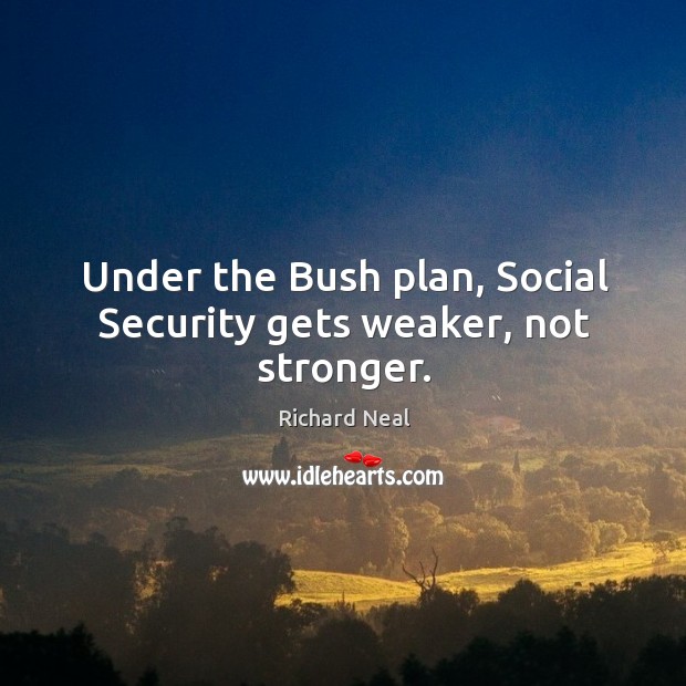 Under the bush plan, social security gets weaker, not stronger. Richard Neal Picture Quote