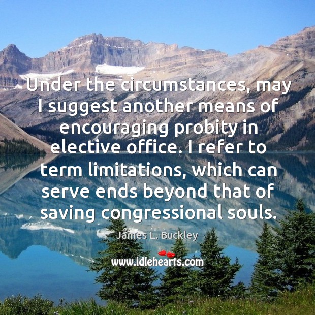 Under the circumstances, may I suggest another means of encouraging probity in elective office. James L. Buckley Picture Quote