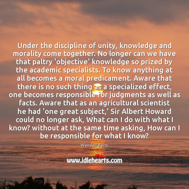 Under the discipline of unity, knowledge and morality come together. No longer Wendell Berry Picture Quote