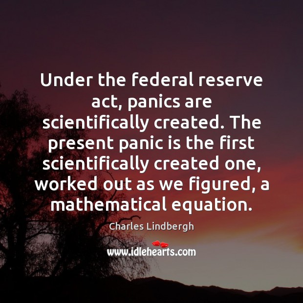 Under the federal reserve act, panics are scientifically created. The present panic Charles Lindbergh Picture Quote