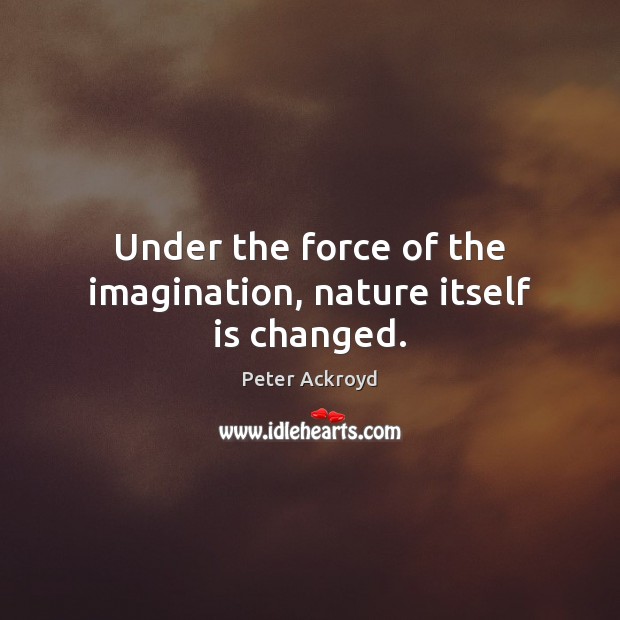 Under the force of the imagination, nature itself is changed. Peter Ackroyd Picture Quote