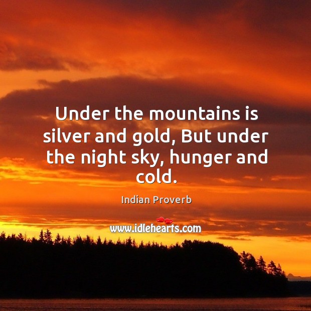 Under the mountains is silver and gold, but under the night sky, hunger and cold. Indian Proverbs Image