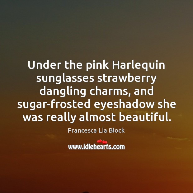 Under the pink Harlequin sunglasses strawberry dangling charms, and sugar-frosted eyeshadow she 