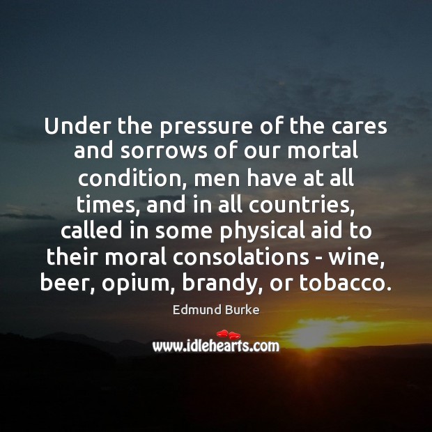 Under the pressure of the cares and sorrows of our mortal condition, Edmund Burke Picture Quote