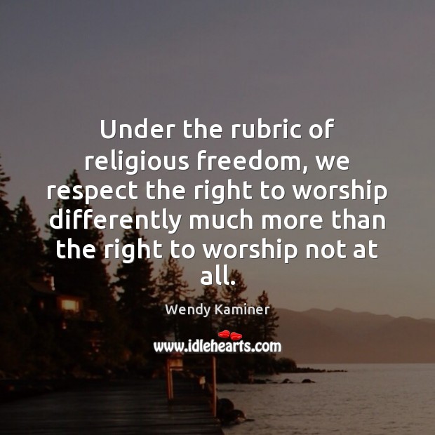 Under the rubric of religious freedom, we respect the right to worship Wendy Kaminer Picture Quote