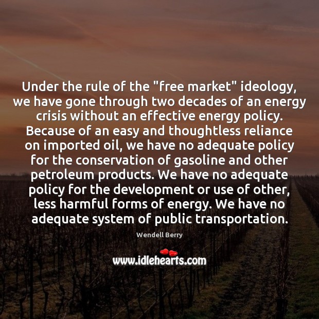 Under the rule of the “free market” ideology, we have gone through Wendell Berry Picture Quote