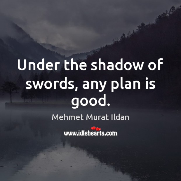 Under the shadow of swords, any plan is good. Mehmet Murat Ildan Picture Quote