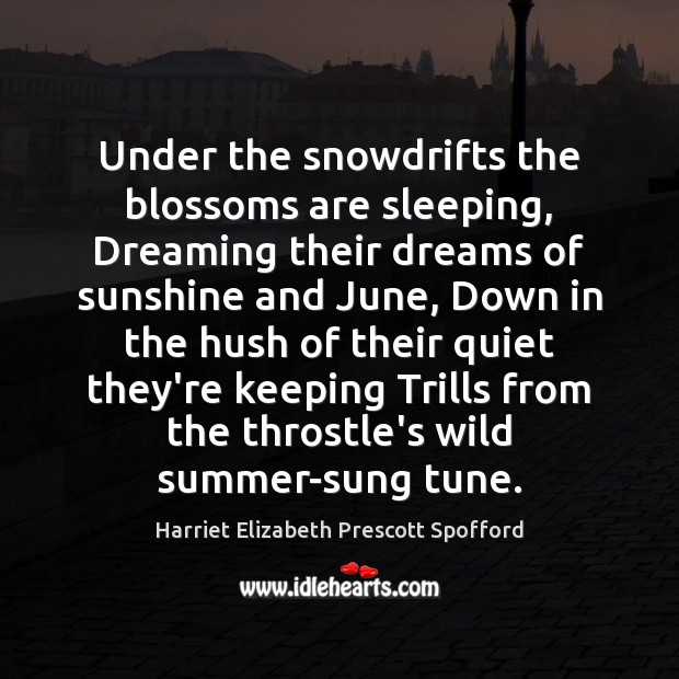 Under the snowdrifts the blossoms are sleeping, Dreaming their dreams of sunshine Harriet Elizabeth Prescott Spofford Picture Quote