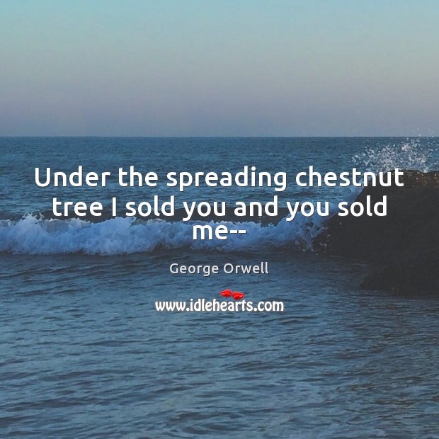 Under the spreading chestnut tree I sold you and you sold me– George Orwell Picture Quote