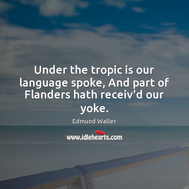 Under the tropic is our language spoke, And part of Flanders hath receiv’d our yoke. Edmund Waller Picture Quote