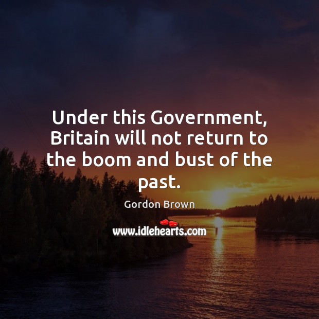 Under this Government, Britain will not return to the boom and bust of the past. Gordon Brown Picture Quote