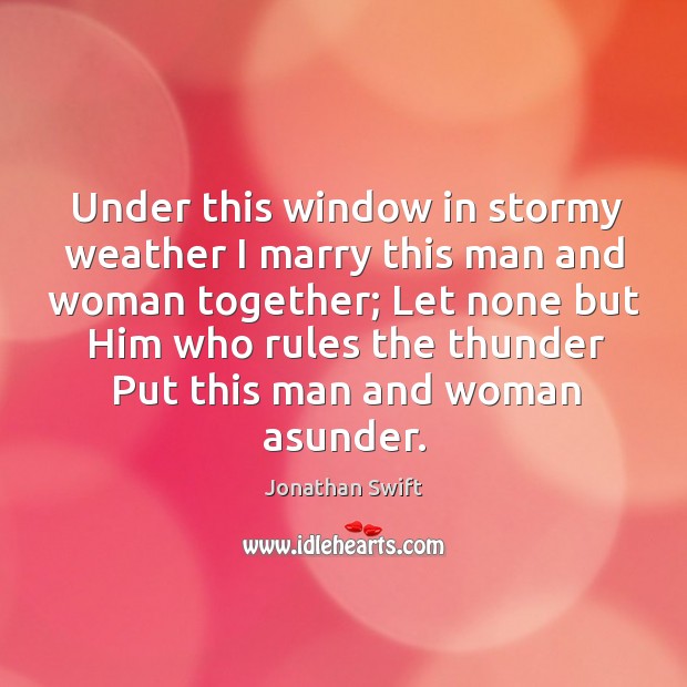 Under this window in stormy weather I marry this man and woman together; 