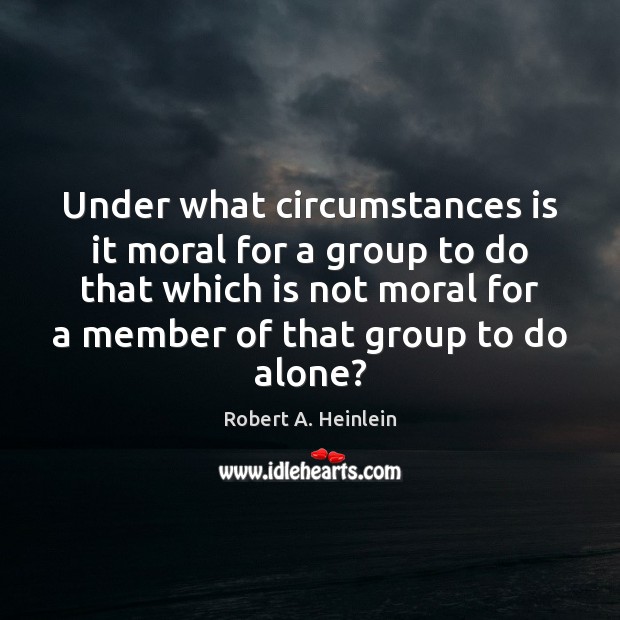 Under what circumstances is it moral for a group to do that Robert A. Heinlein Picture Quote