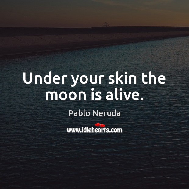 Under your skin the moon is alive. Pablo Neruda Picture Quote