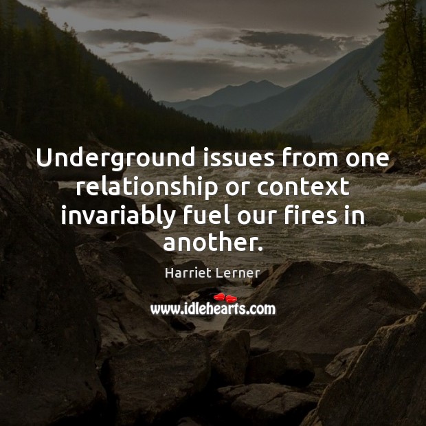Underground issues from one relationship or context invariably fuel our fires in another. Harriet Lerner Picture Quote