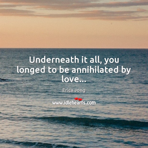 Underneath it all, you longed to be annihilated by love… Erica Jong Picture Quote