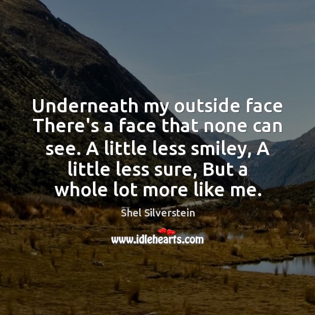 Underneath my outside face There’s a face that none can see. A Shel Silverstein Picture Quote