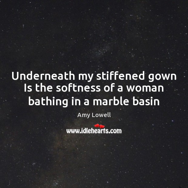 Underneath my stiffened gown Is the softness of a woman bathing in a marble basin Amy Lowell Picture Quote