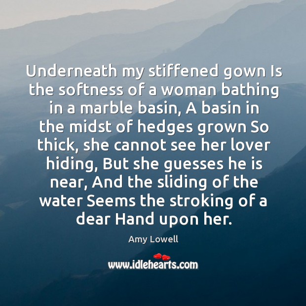 Underneath my stiffened gown Is the softness of a woman bathing in Amy Lowell Picture Quote