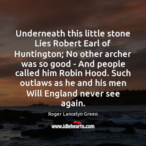 Underneath this little stone Lies Robert Earl of Huntington; No other archer 