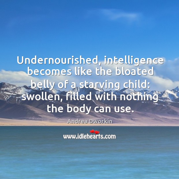 Undernourished, intelligence becomes like the bloated belly of a starving child: Andrea Dworkin Picture Quote