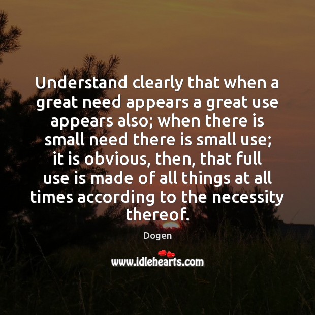 Understand clearly that when a great need appears a great use appears Dogen Picture Quote