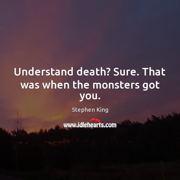 Understand death? Sure. That was when the monsters got you. Stephen King Picture Quote