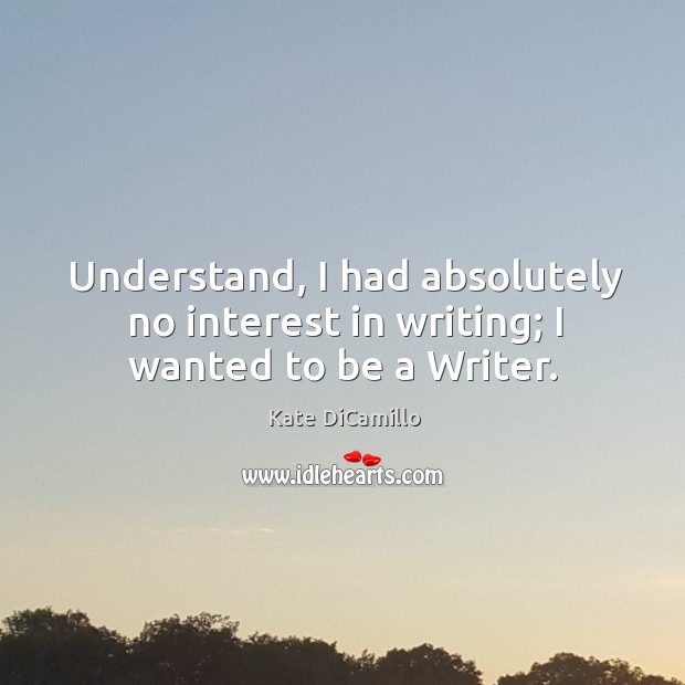 Understand, I had absolutely no interest in writing; I wanted to be a writer. Kate DiCamillo Picture Quote
