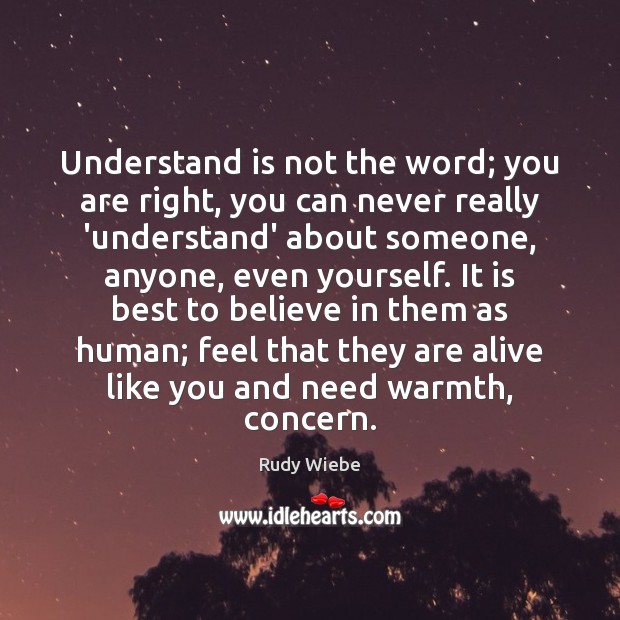Understand is not the word; you are right, you can never really Rudy Wiebe Picture Quote