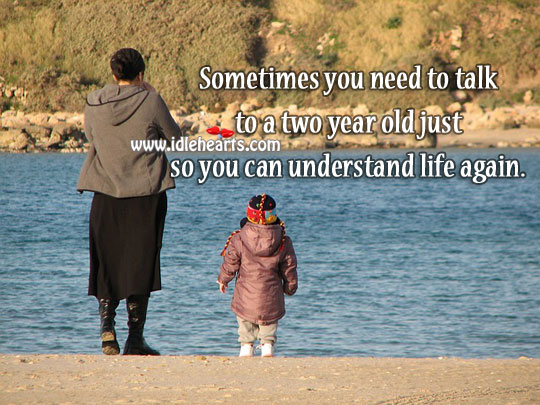 Sometimes you need to talk to a two year old just so you can understand life again. Image