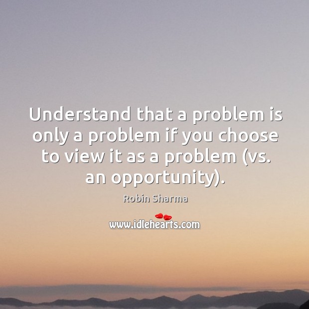 Understand that a problem is only a problem if you choose to Robin Sharma Picture Quote