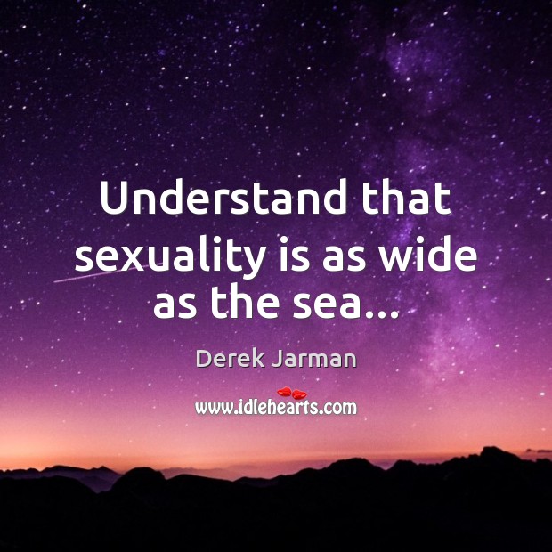Understand that sexuality is as wide as the sea… Derek Jarman Picture Quote