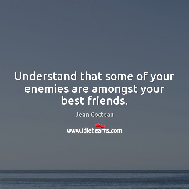 Understand that some of your enemies are amongst your best friends. 