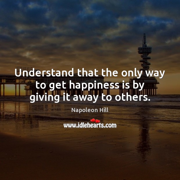 Understand that the only way to get happiness is by giving it away to others. Napoleon Hill Picture Quote