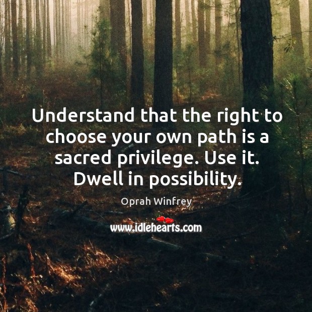 Understand that the right to choose your own path is a sacred privilege. Use it. Dwell in possibility. Oprah Winfrey Picture Quote