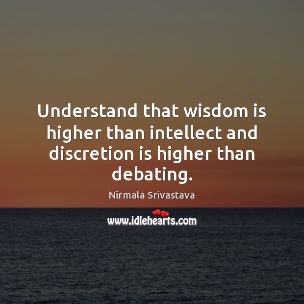 Understand that wisdom is higher than intellect and discretion is higher than debating. Nirmala Srivastava Picture Quote