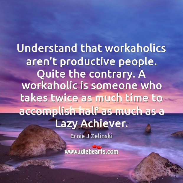 Understand that workaholics aren’t productive people. Quite the contrary. A workaholic is Ernie J Zelinski Picture Quote